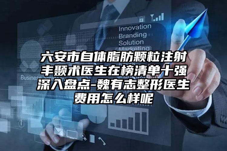 六安市自体脂肪颗粒注射丰颞术医生在榜清单十强深入盘点-魏有志整形医生费用怎么样呢