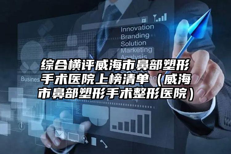 综合横评威海市鼻部塑形手术医院上榜清单(威海市鼻部塑形手术整形医院)