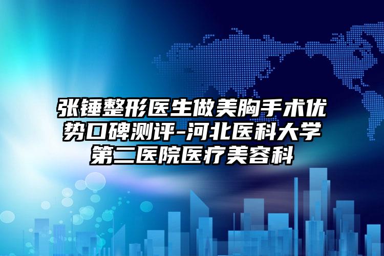 张锤整形医生做美胸手术优势口碑测评-河北医科大学第二医院医疗美容科