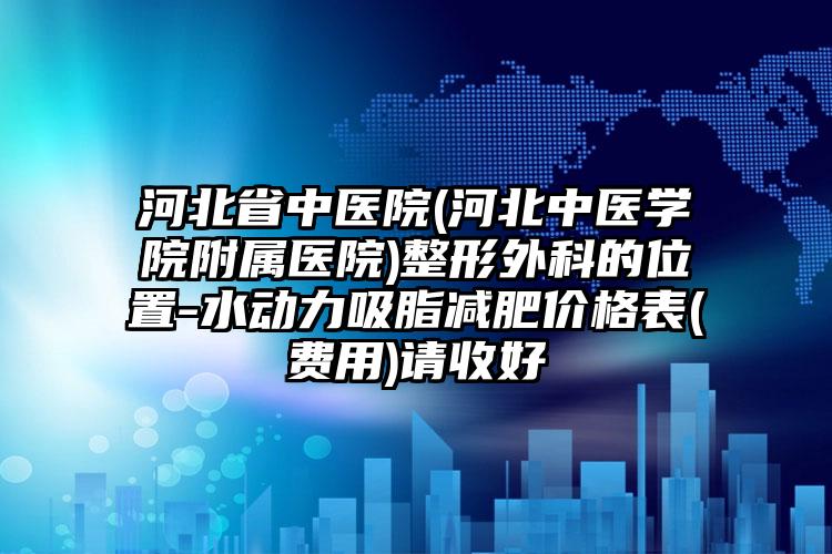 河北省中医院(河北中医学院附属医院)整形外科的位置-水动力吸脂减肥价格表(费用)请收好