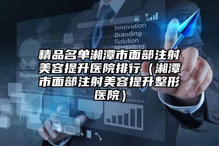 精品名单湘潭市面部注射美容提升医院排行(湘潭市面部注射美容提升整形医院)