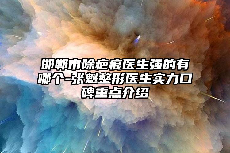 邯郸市除疤痕医生强的有哪个-张魁整形医生实力口碑重点介绍