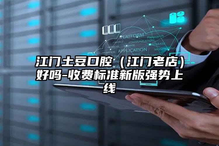 江门土豆口腔(江门老店)好吗-收费标准新版强势上线