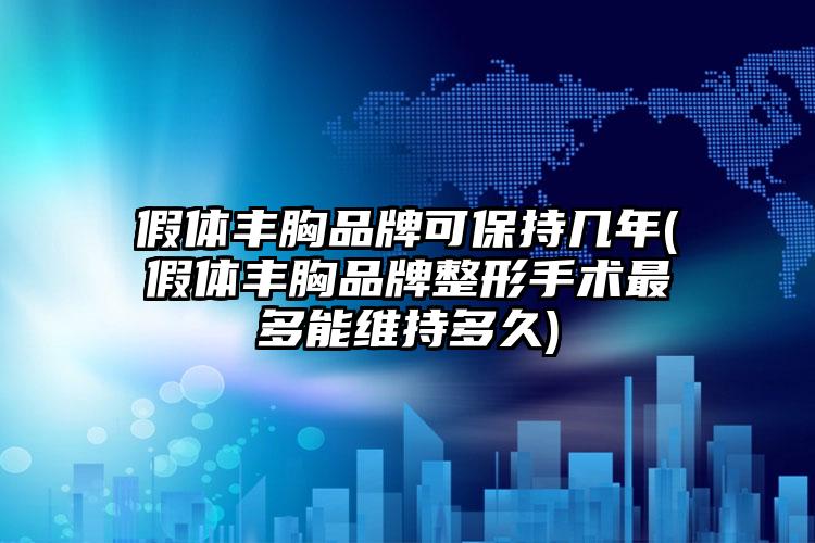 假体丰胸品牌可保持几年(假体丰胸品牌整形手术最多能维持多久)