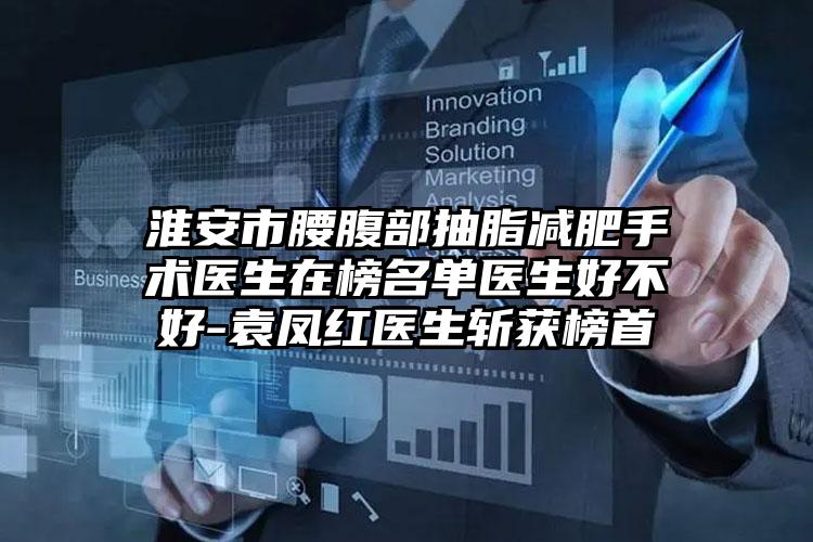 淮安市腰腹部抽脂减肥手术医生在榜名单医生好不好-袁凤红医生斩获榜首