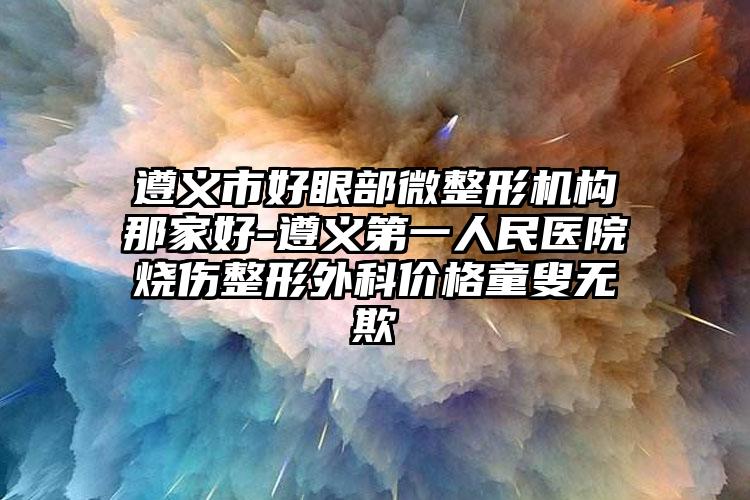 遵义市好眼部微整形机构那家好-遵义第一人民医院烧伤整形外科价格童叟无欺