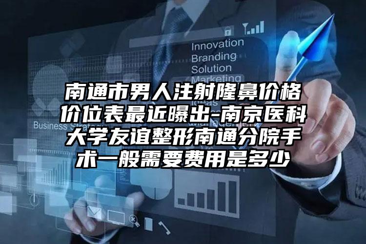 南通市男人注射隆鼻价格价位表最近曝出-南京医科大学友谊整形南通分院手术一般需要费用是多少