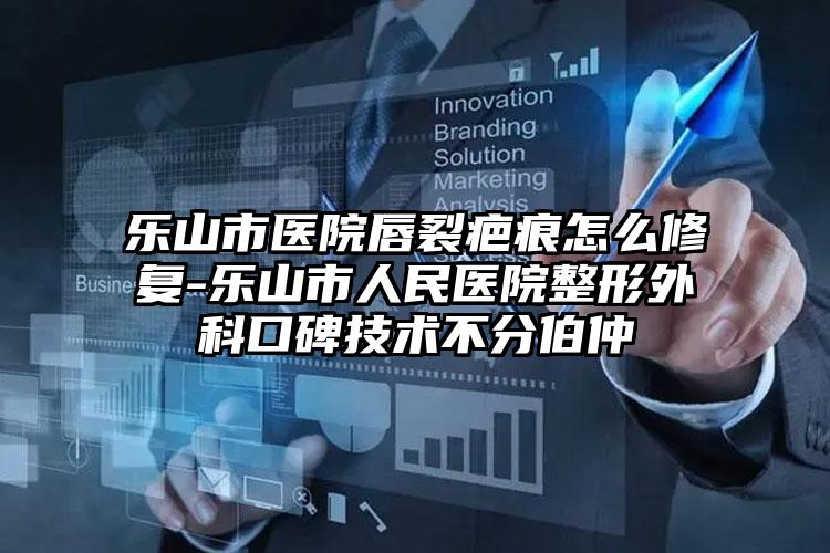 乐山市医院唇裂疤痕怎么修复-乐山市人民医院整形外科口碑技术不分伯仲