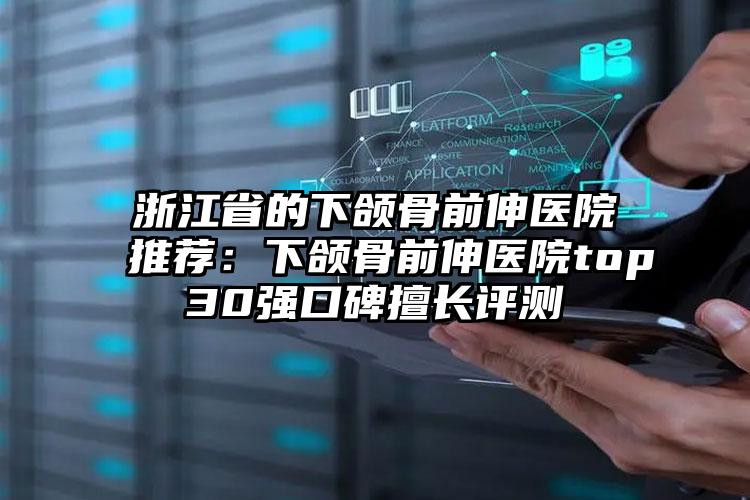 浙江省的下颌骨前伸医院推荐:下颌骨前伸医院top30强口碑擅长评测