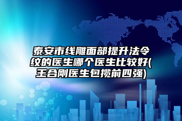 泰安市线雕面部提升法令纹的医生哪个医生比较好(王合刚医生包揽前四强)