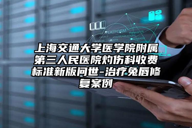 上海交通大学医学院附属第三人民医院灼伤科收费标准新版问世-治疗兔唇修复案例