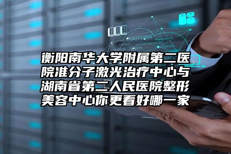衡阳南华大学附属第二医院准分子激光治疗中心与湖南省第二人民医院整形美容中心你更看好哪一家