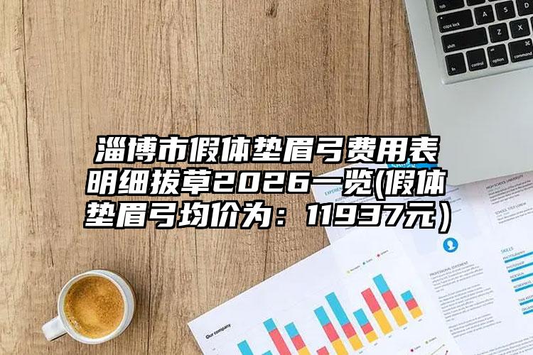 淄博市假体垫眉弓费用表明细拔草2026一览(假体垫眉弓均价为:11937元)
