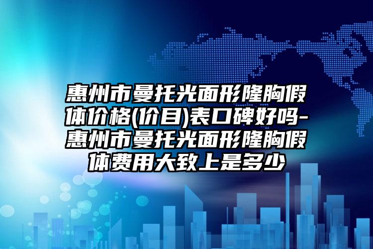 惠州市曼托光面形隆胸假体价格(价目)表口碑好吗-惠州市曼托光面形隆胸假体费用大致上是多少