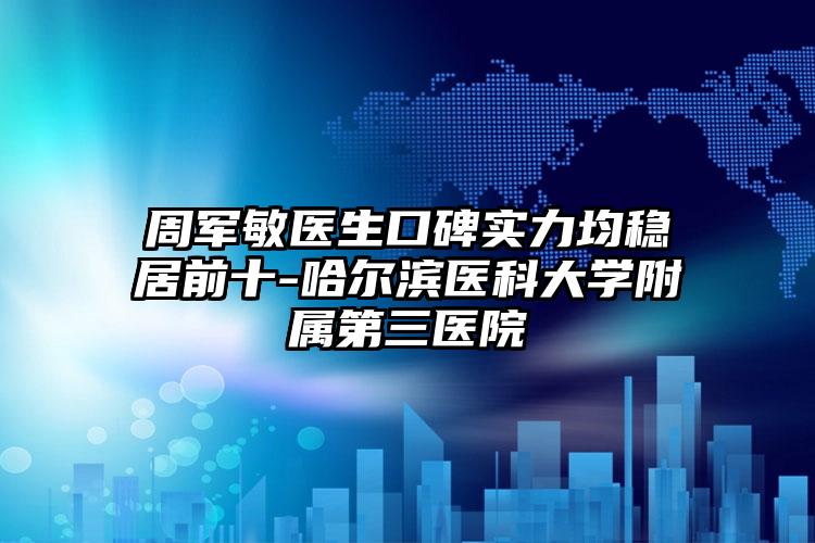 周军敏医生口碑实力均稳居前十-哈尔滨医科大学附属第三医院