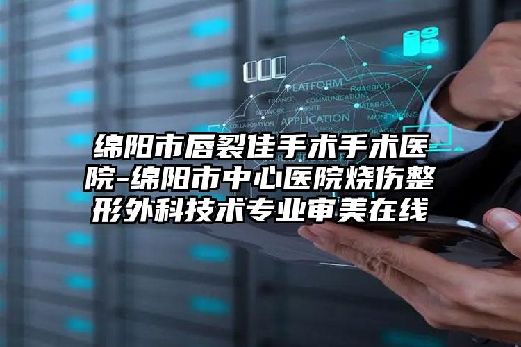 绵阳市唇裂佳手术手术医院-绵阳市中心医院烧伤整形外科技术专业审美在线