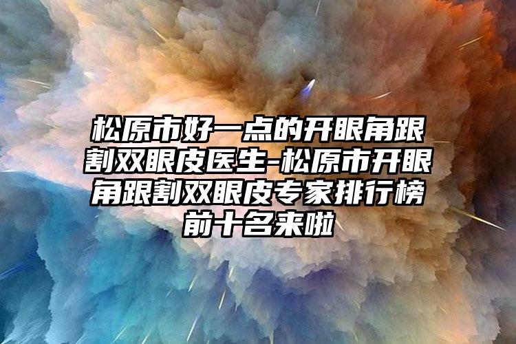 松原市好一点的开眼角跟割双眼皮医生-松原市开眼角跟割双眼皮专家排行榜前十名来啦