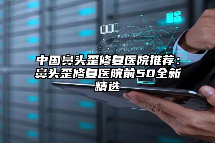 中国鼻头歪修复医院推荐:鼻头歪修复医院前50全新精选