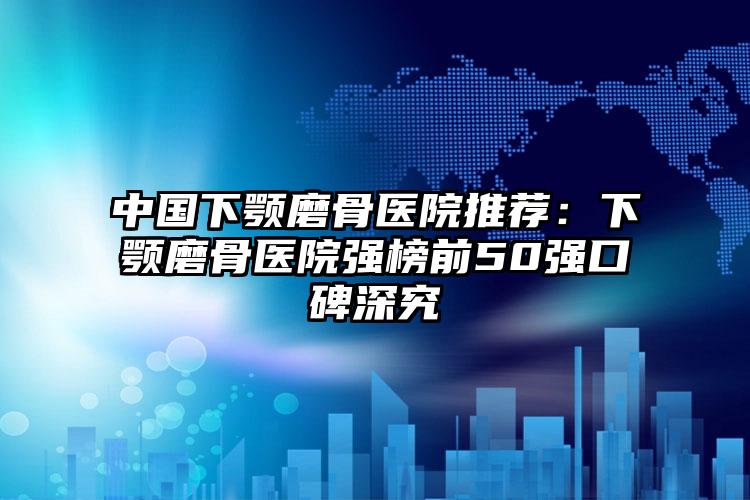 中国下颚磨骨医院推荐:下颚磨骨医院强榜前50强口碑深究