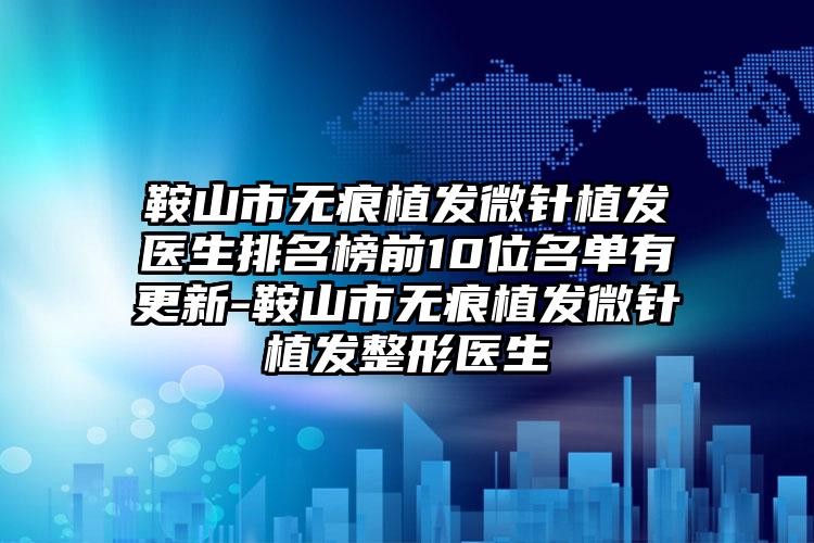 鞍山市无痕植发微针植发医生排名榜前10位名单有更新-鞍山市无痕植发微针植发整形医生