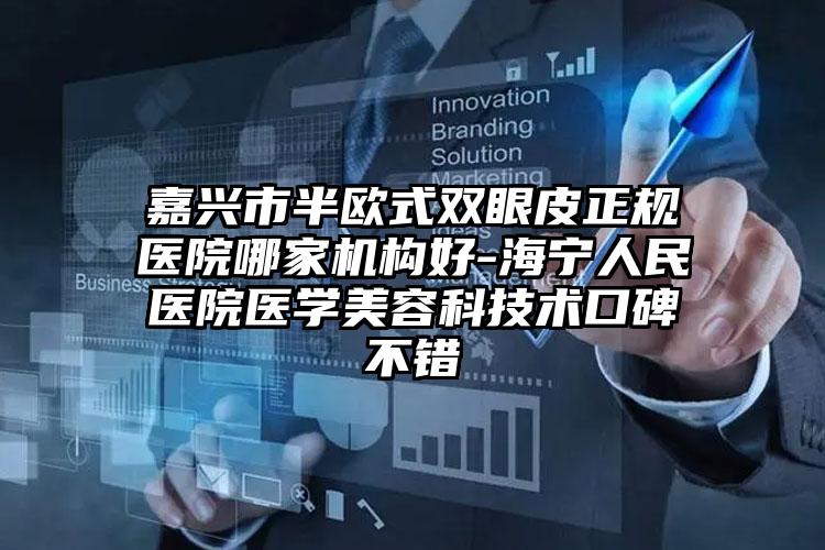 嘉兴市半欧式双眼皮正规医院哪家机构好-海宁人民医院医学美容科技术口碑不错
