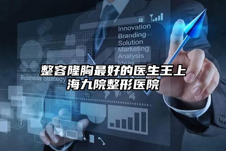 整容隆胸最好的医生王上海九院整形医院