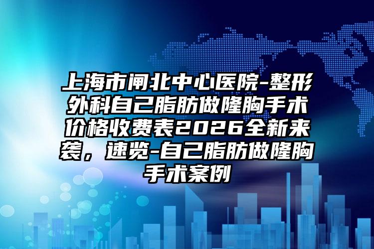 上海市闸北中心医院-整形外科自己脂肪做隆胸手术价格收费表2026全新来袭,速览-自己脂肪做隆胸手术案例