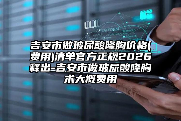 吉安市做玻尿酸隆胸价格(费用)清单官方正规2026释出-吉安市做玻尿酸隆胸术大概费用
