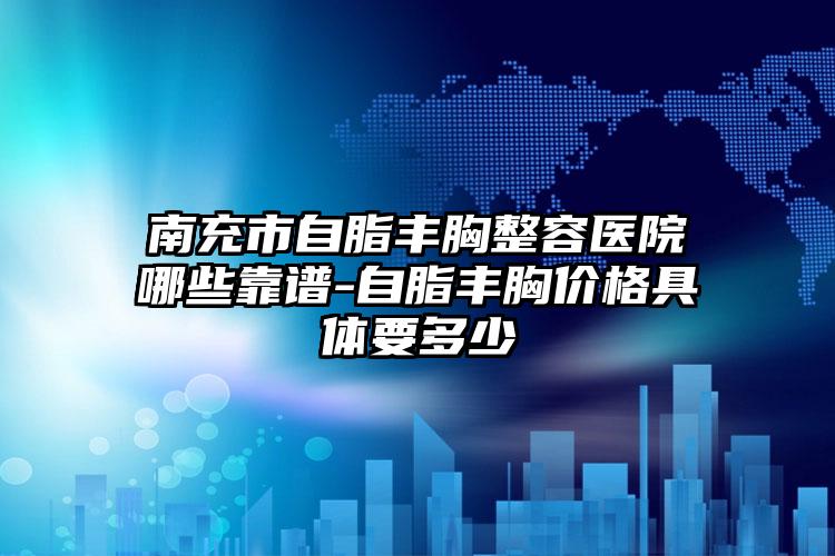 南充市自脂丰胸整容医院哪些靠谱-自脂丰胸价格具体要多少