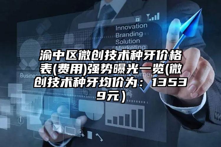 渝中区微创技术种牙价格表(费用)强势曝光一览(微创技术种牙均价为:13539元)