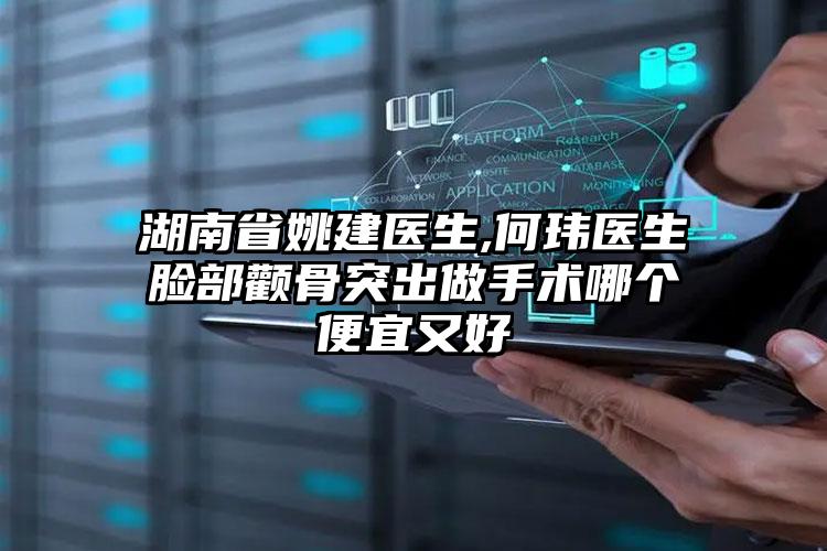 湖南省姚建医生,何玮医生脸部颧骨突出做手术哪个便宜又好
