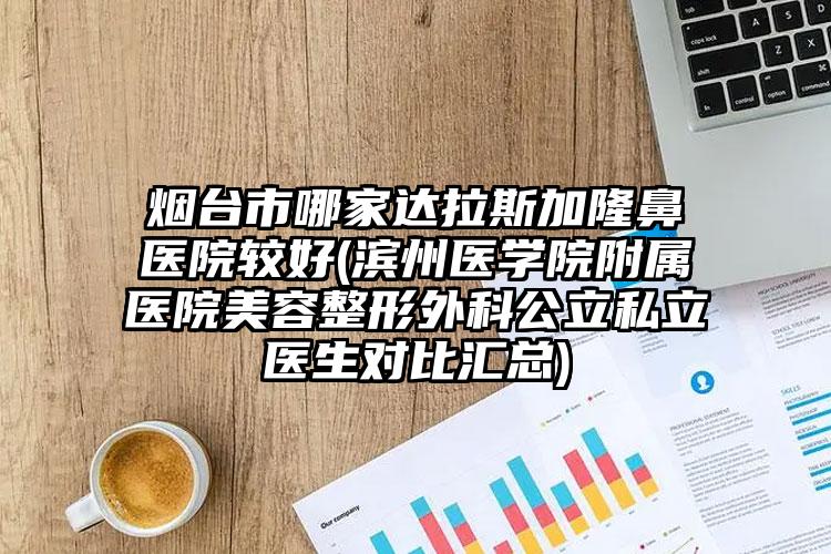 烟台市哪家达拉斯加隆鼻医院较好(滨州医学院附属医院美容整形外科公立私立医生对比汇总)