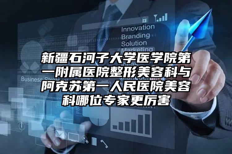 新疆石河子大学医学院第一附属医院整形美容科与阿克苏第一人民医院美容科哪位专家更厉害