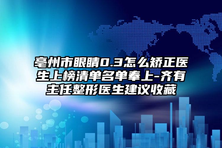 亳州市眼睛0.3怎么矫正医生上榜清单名单奉上-齐有喆主任整形医生建议收藏