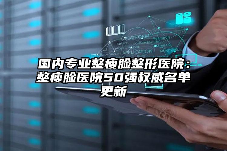 国内专业整瘦脸整形医院:整瘦脸医院50强权威名单更新