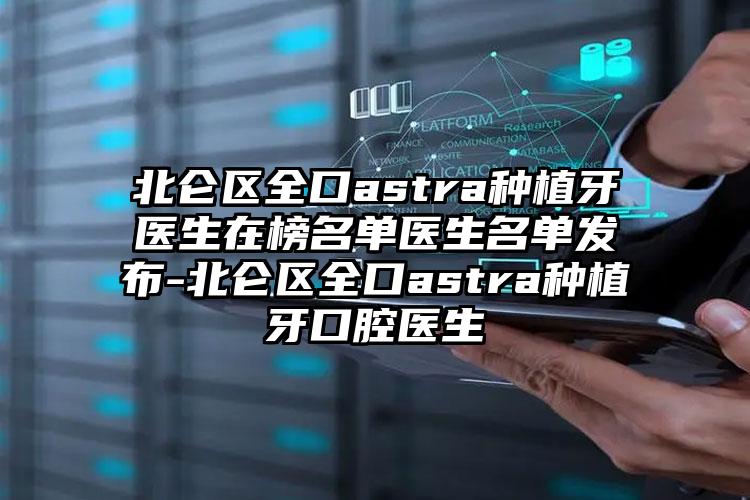 北仑区全口astra种植牙医生在榜名单医生名单发布-北仑区全口astra种植牙口腔医生
