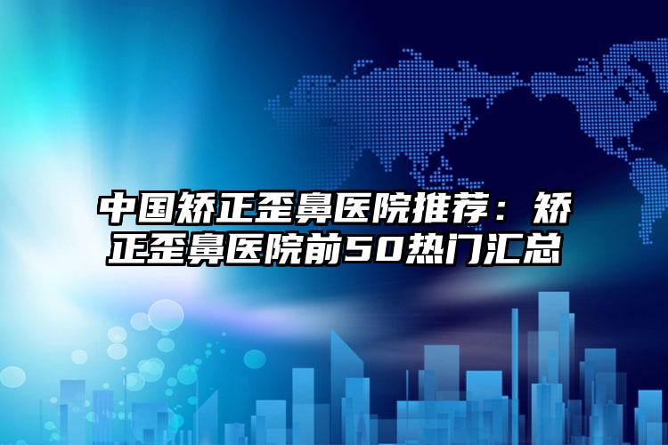 中国矫正歪鼻医院推荐:矫正歪鼻医院前50热门汇总
