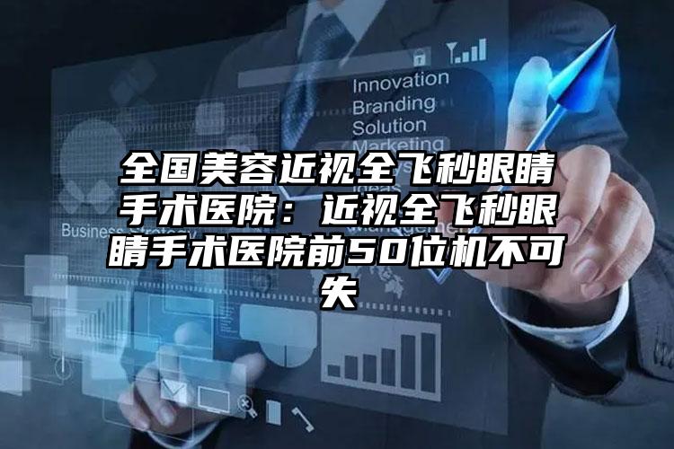 全国美容近视全飞秒眼睛手术医院：近视全飞秒眼睛手术医院前50位机不可失