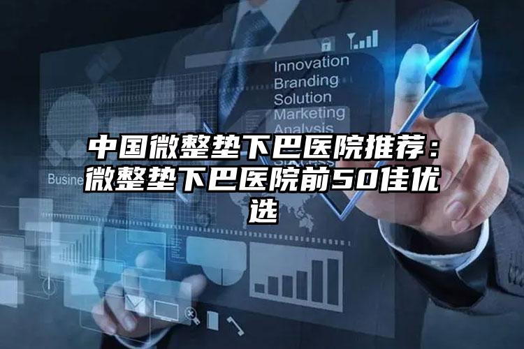 中国微整垫下巴医院推荐：微整垫下巴医院前50佳优选