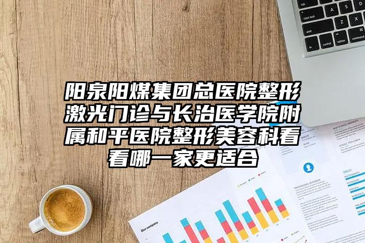 阳泉阳煤集团总医院整形激光门诊与长治医学院附属和平医院整形美容科看看哪一家更适合