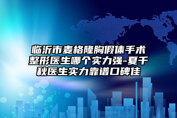 临沂市麦格隆胸假体手术整形医生哪个实力强-夏千秋医生实力靠谱口碑佳