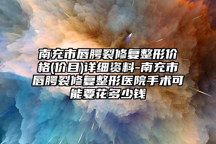 南充市唇腭裂修复整形价格(价目)详细资料-南充市唇腭裂修复整形医院手术可能要花多少钱