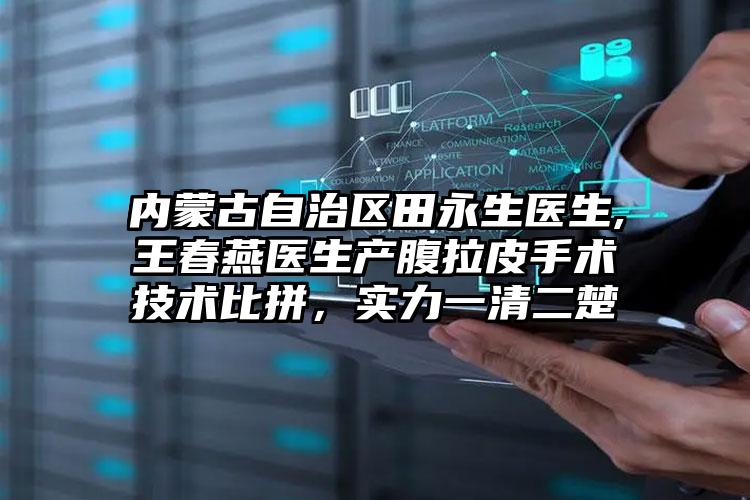 内蒙古自治区田永生医生,王春燕医生产腹拉皮手术技术比拼，实力一清二楚
