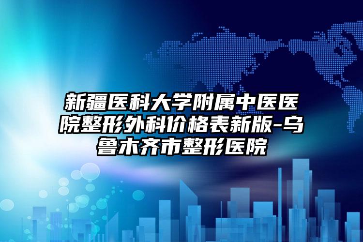 新疆医科大学附属中医医院整形外科价格表新版-乌鲁木齐市整形医院