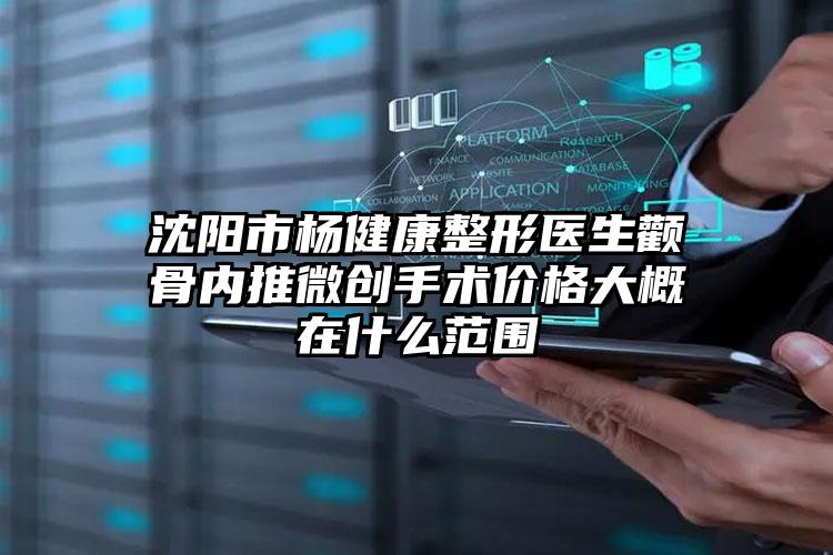 沈阳市杨健康整形医生颧骨内推微创手术价格大概在什么范围