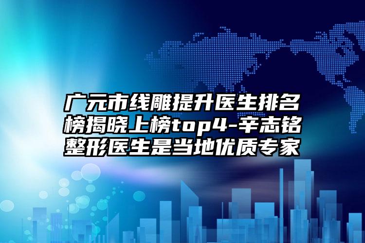 广元市线雕提升医生排名榜揭晓上榜top4-辛志铭整形医生是当地优质专家