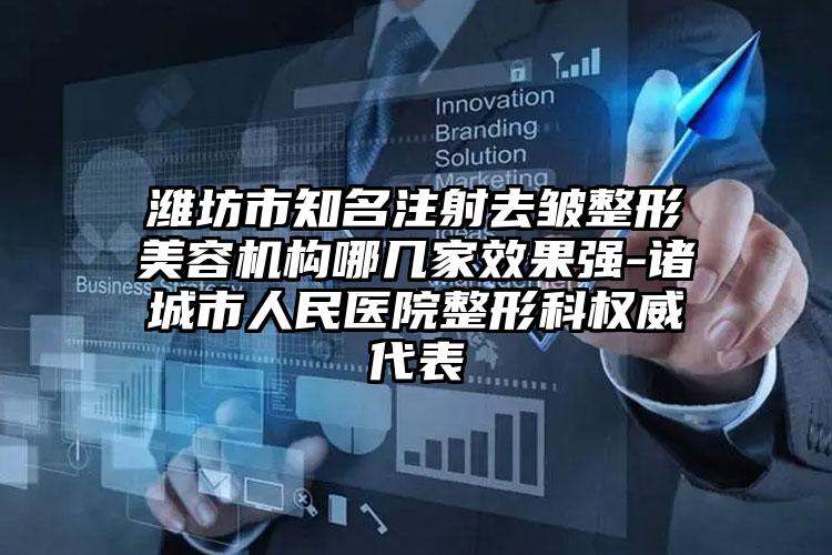 潍坊市知名注射去皱整形美容机构哪几家效果强-诸城市人民医院整形科权威代表