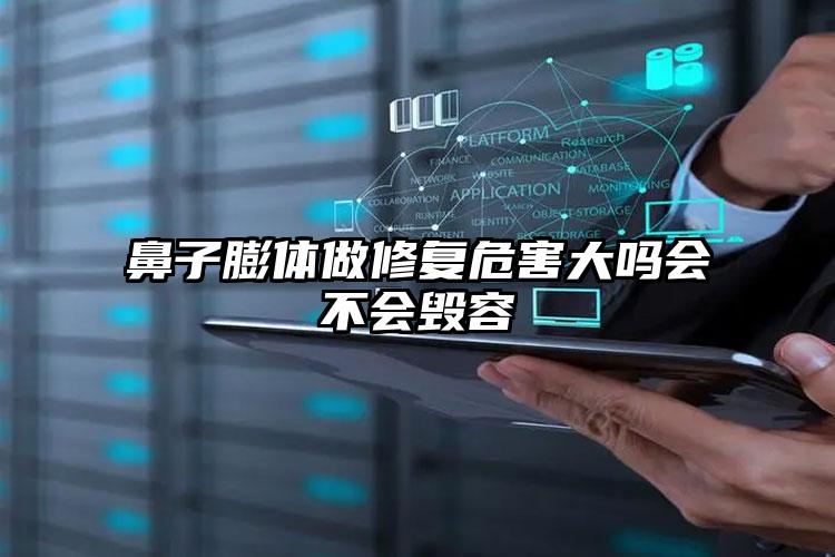 鼻子膨体做修复危害大吗会不会毁容