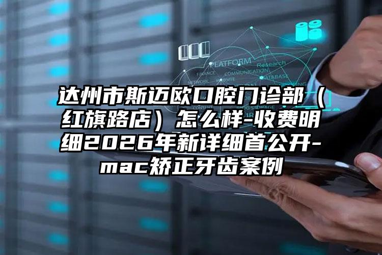 达州市斯迈欧口腔门诊部（红旗路店）怎么样-收费明细2026年新详细首公开-mac矫正牙齿案例