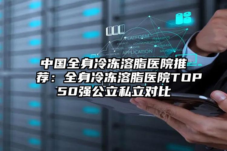 中国全身冷冻溶脂医院推荐:全身冷冻溶脂医院TOP50强公立私立对比